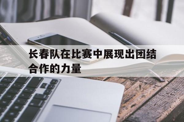 欧博官网下载-长春队在比赛中展现出团结合作的力量的句子